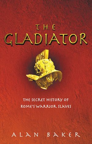 Cover Art for 9780091886547, The Gladiator: The Secret History of Rome's Warrior Slaves by Baker, Alan