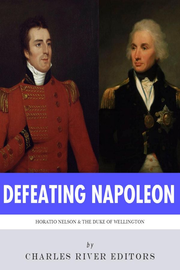 Cover Art for 9781475318890, Defeating Napoleon: The Lives and Legacies of Admiral Horatio Nelson and Arthur Wellesley, Duke of Wellington by Charles River Editors