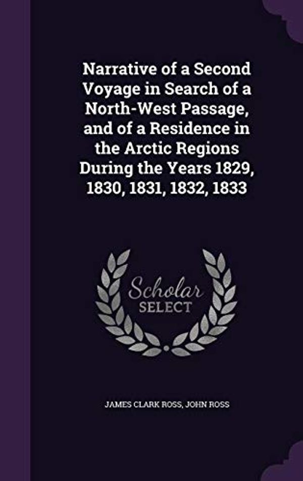 Cover Art for 9781358490828, Narrative of a Second Voyage in Search of a North-West Passage, and of a Residence in the Arctic Regions During the Years 1829, 1830, 1831, 1832, 1833 by James Clark Ross and John Ross