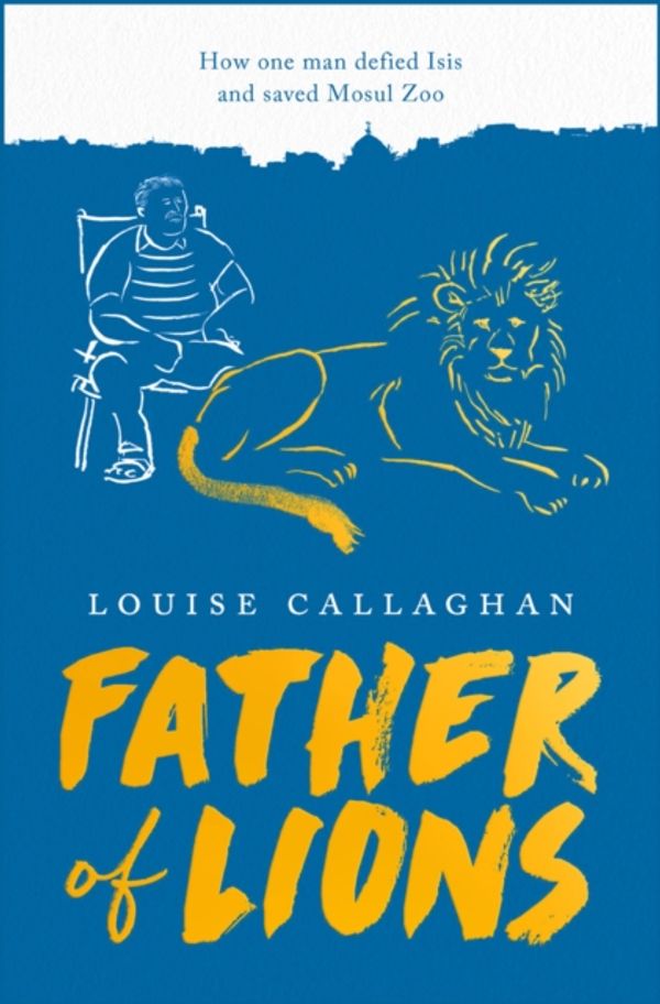 Cover Art for 9781789540765, Father of Lions: The Story of Mosul Zoo by Louise Callaghan