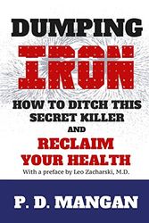 Cover Art for 9781530069507, Dumping Iron: How to Ditch This Secret Killer and Reclaim Your Health by P. D. Mangan