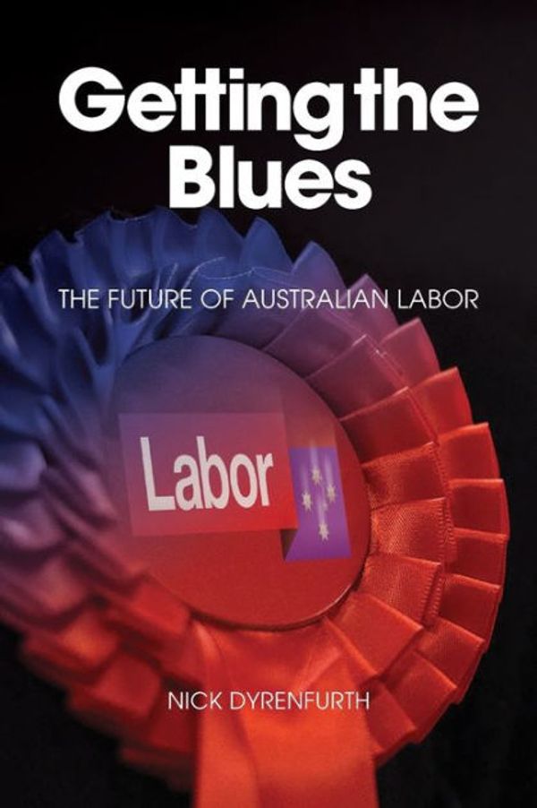 Cover Art for 9781925826678, GETTING THE BLUES: THE FUTURE OF AUSTRALIAN LABOR by Nick Dyrenfurth