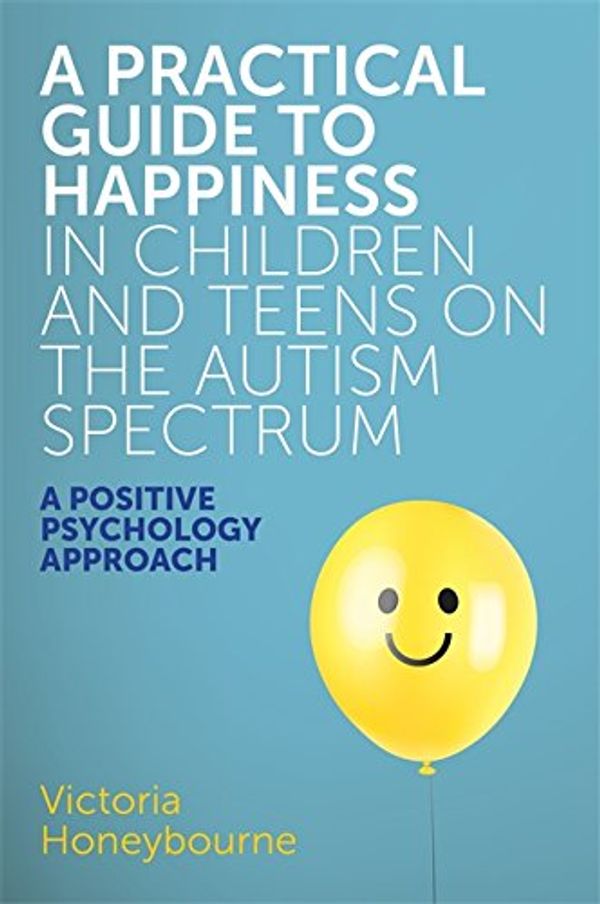 Cover Art for B072WD6TJ1, A Practical Guide to Happiness in Children and Teens on the Autism Spectrum: A Positive Psychology Approach by Victoria Honeybourne