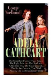 Cover Art for 9788027331314, ADELA CATHCART - The Complete Fantasy Tales Series: The Light Princess, The Shadows, Christmas Eve, The Giant's Heart, The Broken Swords, The Cruel Painter, The Castle and many more by George MacDonald