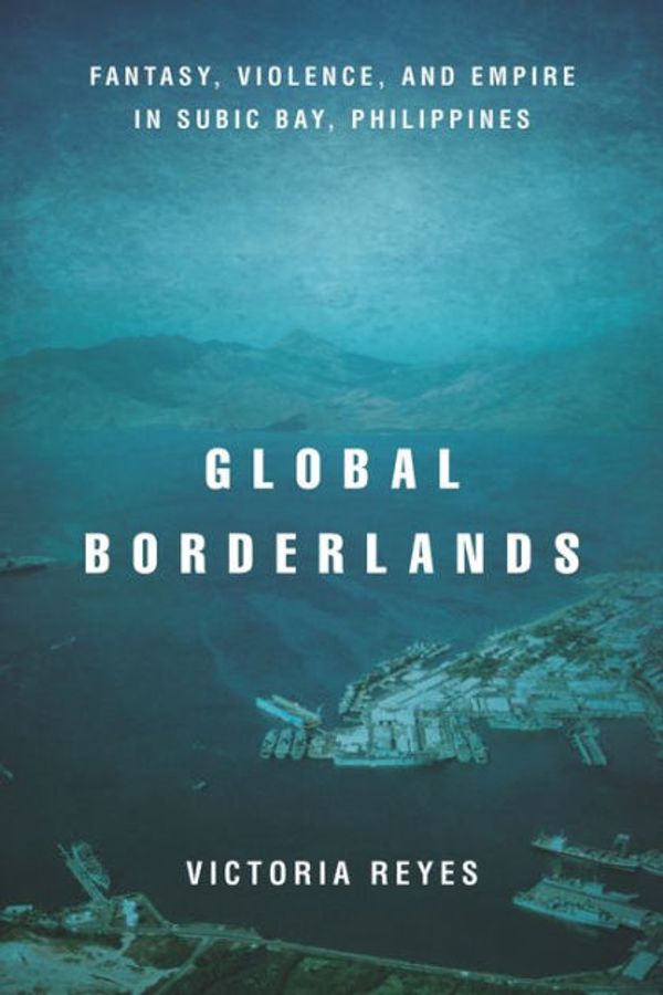 Cover Art for 9781503609419, Global Borderlands: Fantasy, Violence, and Empire in Subic Bay, Philippines (Culture and Economic Life) by Victoria Reyes