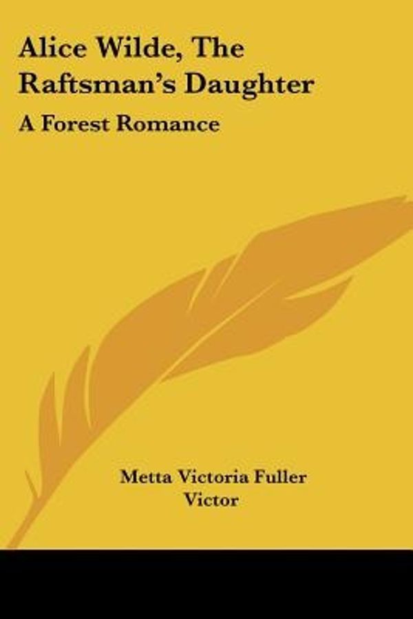Cover Art for 9780548412640, Alice Wilde, The Raftsman's Daughter: A Forest Romance by Victor, Metta Victoria Fuller