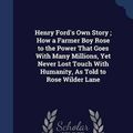 Cover Art for 9781298879134, Henry Ford's Own Story; How a Farmer Boy Rose to the Power That Goes with Many Millions, Yet Never Lost Touch with Humanity, as Told to Rose Wilder Lane by Rose Wilder Lane
