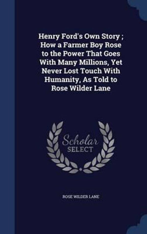 Cover Art for 9781298879134, Henry Ford's Own Story; How a Farmer Boy Rose to the Power That Goes with Many Millions, Yet Never Lost Touch with Humanity, as Told to Rose Wilder Lane by Rose Wilder Lane