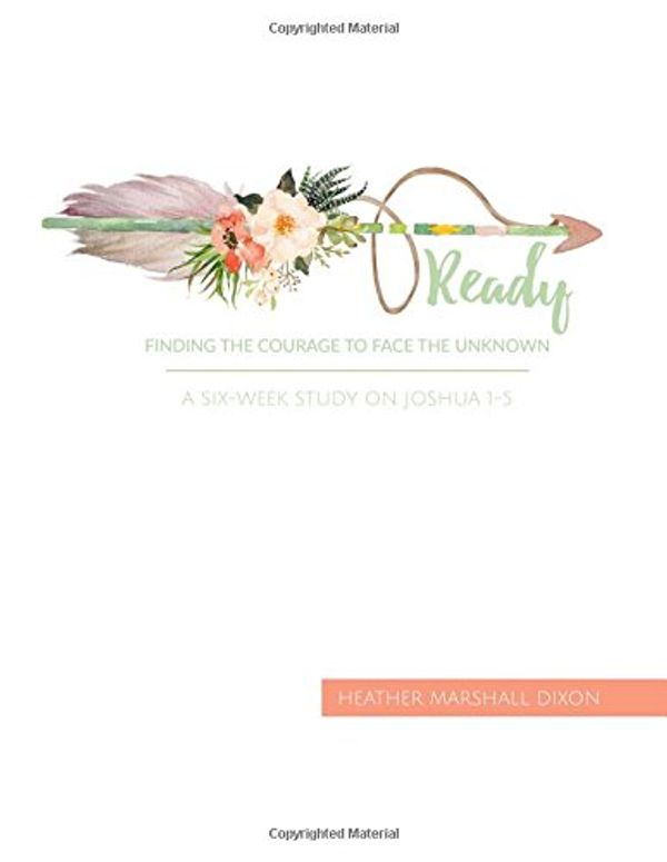 Cover Art for 9781546519010, Ready: Finding the Courage to Face the Unknown - Bible Study Book: A Six-Week Study on Joshua 1-5 by Heather Marshall Dixon