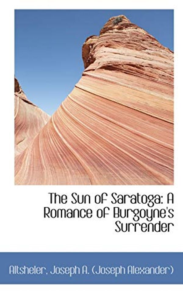 Cover Art for 9781110329229, The Sun of Saratoga: A Romance of Burgoyne's Surrender by Joseph A. (Joseph Alexander), Altsheler