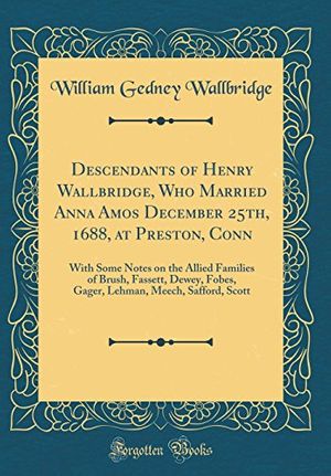 Cover Art for 9780331449372, Descendants of Henry Wallbridge, Who Married Anna Amos December 25th, 1688, at Preston, Conn: With Some Notes on the Allied Families of Brush, ... Meech, Safford, Scott (Classic Reprint) by William Gedney Wallbridge