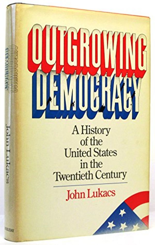 Cover Art for 9780385175388, Outgrowing Democracy: A History of the United States in the Twentieth Century by John Lukacs
