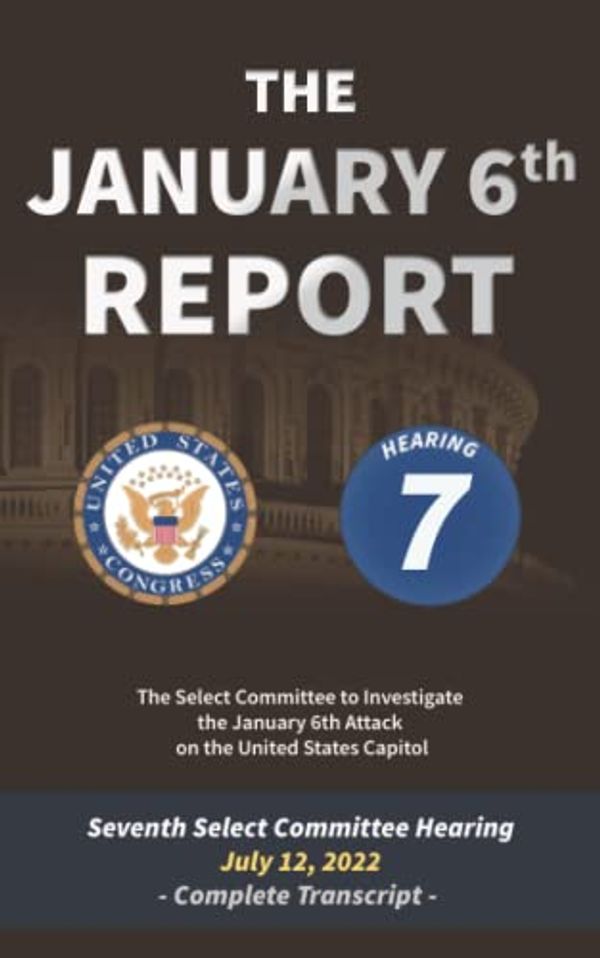 Cover Art for 9798840612781, The January 6th Report: Complete Transcript of the Seventh Committee Hearing on July 12, 2022 by Select Committee to Investigate the January 6th Attack on the United States Capitol, The