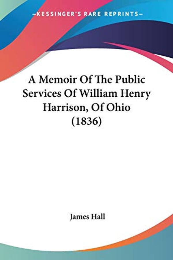 Cover Art for 9780548568286, A Memoir of the Public Services of William Henry Harrison, of Ohio (1836) by James Hall