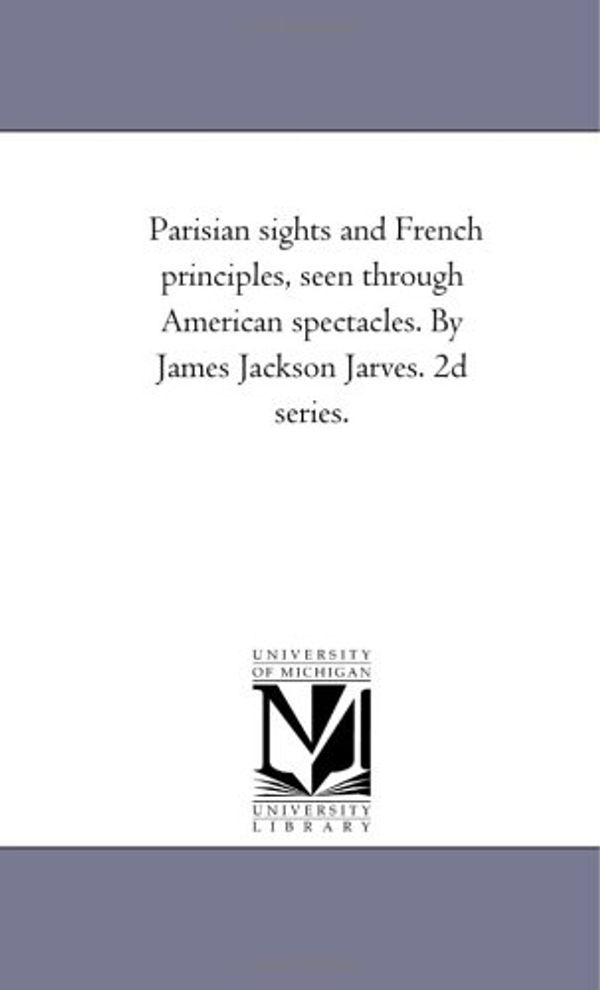 Cover Art for 9781425525118, Parisian Sights and French Principles, Seen Through American Spectacles. by James Jackson Jarves. 2D Series. by James Jackson Jarves