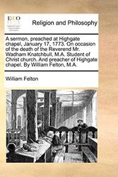 Cover Art for 9781140717140, A Sermon, Preached at Highgate Chapel, January 17, 1773. on Occasion of the Death of the Reverend Mr. Wadham Knatchbull, M.A. Student of Christ Church. and Preacher of Highgate Chapel. by William Felton, M.A. by William Felton