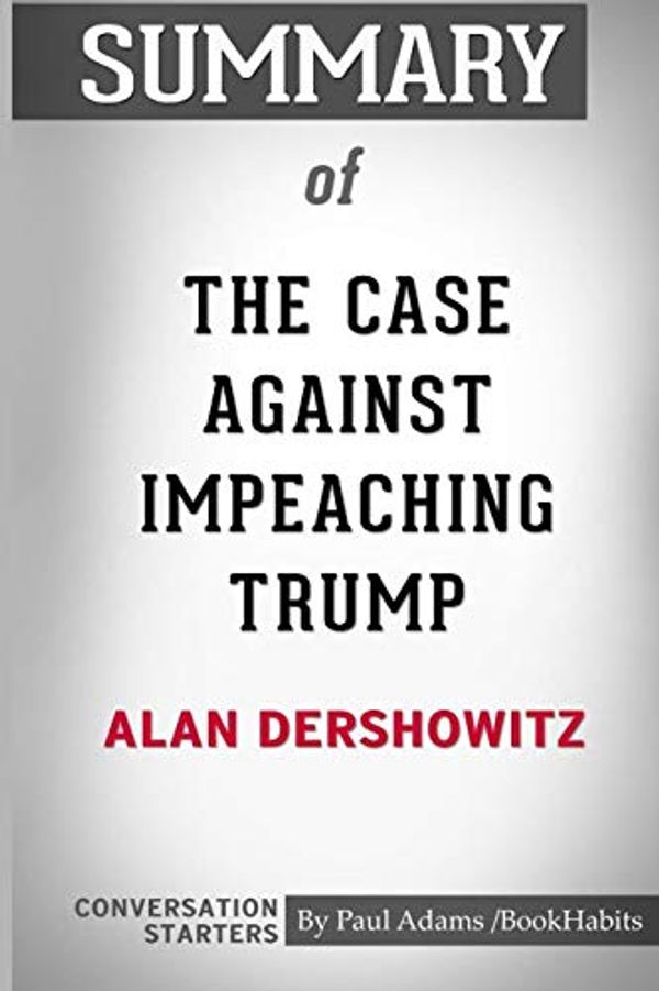 Cover Art for 9781518460531, Summary of The Case Against Impeaching Trump by Alan Dershowitz: Conversation Starters by Paul Adams / BookHabits