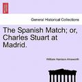 Cover Art for 9781240868339, The Spanish Match; Or, Charles Stuart at Madrid. by William Harrison Ainsworth
