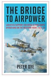 Cover Art for 9781612518398, The Bridge to Airpower: Logistics Support for Royal Flying Corps Operations on the Western Front, 1914-18 (History of Military Aviation) by Peter Dye