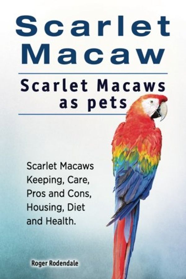 Cover Art for 9781912057672, Scarlet Macaw. Scarlet Macaws as pets. Scarlet Macaws Keeping, Care, Pros and Cons, Housing, Diet and Health. by Roger Rodendale