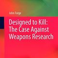 Cover Art for 9789400795242, Designed to Killthe Case Against Weapons Research by John Forge