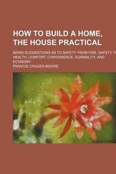 Cover Art for 9781151054869, How to Build a Home, the House Practical; Being Suggestions as to Safety from Fire, Safety to Health, Comfort, Convenience, Durability, and Economy by Francis Cruger Moore