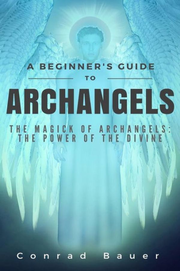 Cover Art for 9781518655647, A Beginner's Guide to Archangels: The Magick of Archangels:  the Power of the Divine by Conrad Bauer