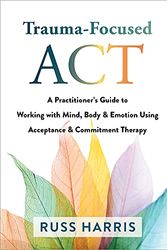 Cover Art for B08WHPPBMV, Trauma-Focused ACT: A Practitioner's Guide to Working with Mind, Body, and Emotion Using Acceptance and Commitment Therapy by Russ Harris