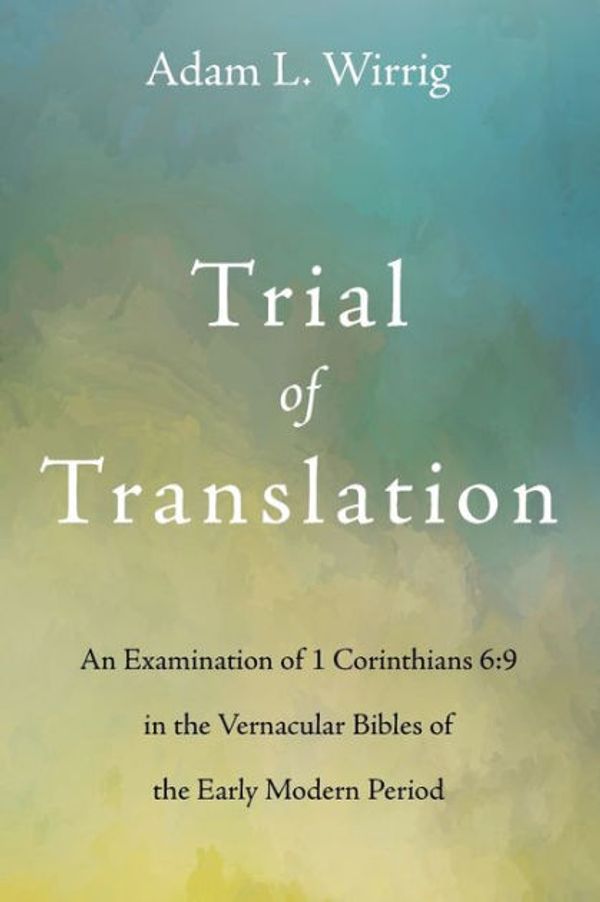 Cover Art for 9781725277564, Trial of Translation: An Examination of 1 Corinthians 6:9 in the Vernacular Bibles of the Early Modern Period by Wirrig, Adam L.