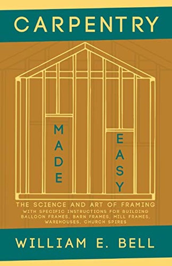 Cover Art for B08KHKM5MK, Carpentry Made Easy - The Science and Art of Framing - With Specific Instructions for Building Balloon Frames, Barn Frames, Mill Frames, Warehouses, Church Spires by Bell, William E.