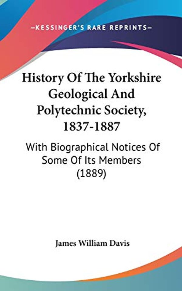 Cover Art for 9781120843708, History Of The Yorkshire Geological And Polytechnic Society, 1837-1887: With Biographical Notices Of Some Of Its Members (1889) by James William Davis