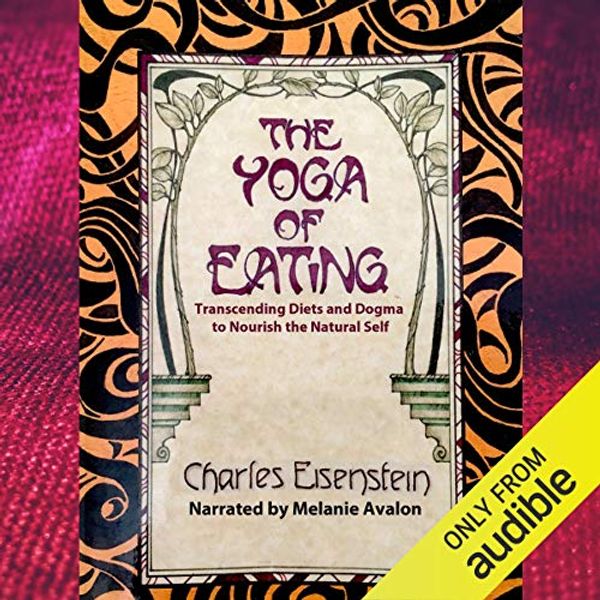 Cover Art for B07JBMSTXQ, The Yoga of Eating: Transcending Diets and Dogma to Nourish the Natural Self by Charles Eisenstein