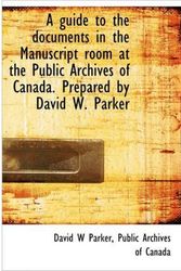 Cover Art for 9781117010014, A Guide to the Documents in the Manuscript Room at the Public Archives of Canada. Prepared by David by Parker, David W