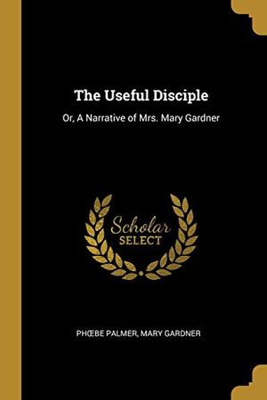 Cover Art for 9780469225657, The Useful Disciple: Or, A Narrative of Mrs. Mary Gardner by Mary Gardner Phœbe Palmer