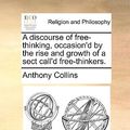 Cover Art for 9781170561478, A Discourse of Free-Thinking, Occasion'd by the Rise and Growth of a Sect Call'd Free-Thinkers. by Anthony Collins