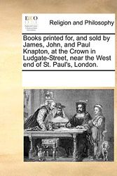 Cover Art for 9781170923726, Books Printed For, and Sold by James, John, and Paul Knapton, at the Crown in Ludgate-Street, Near the West End of St. Paul's, London. by Multiple Contributors, See Notes