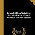 Cover Art for 9781361993590, Edward Gibbon Wakefield; The Colonization of South Australia and New Zealand by Richard Garnett