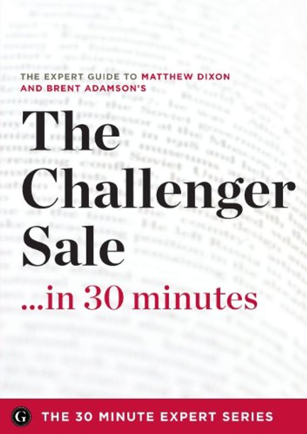 Cover Art for 9781623152086, The Challenger Sale ...in 30 Minutes - The Expert Guide to Matthew Dixon and Brent Adamson's Critically Acclaimed Book by The 30 Minute Expert Series