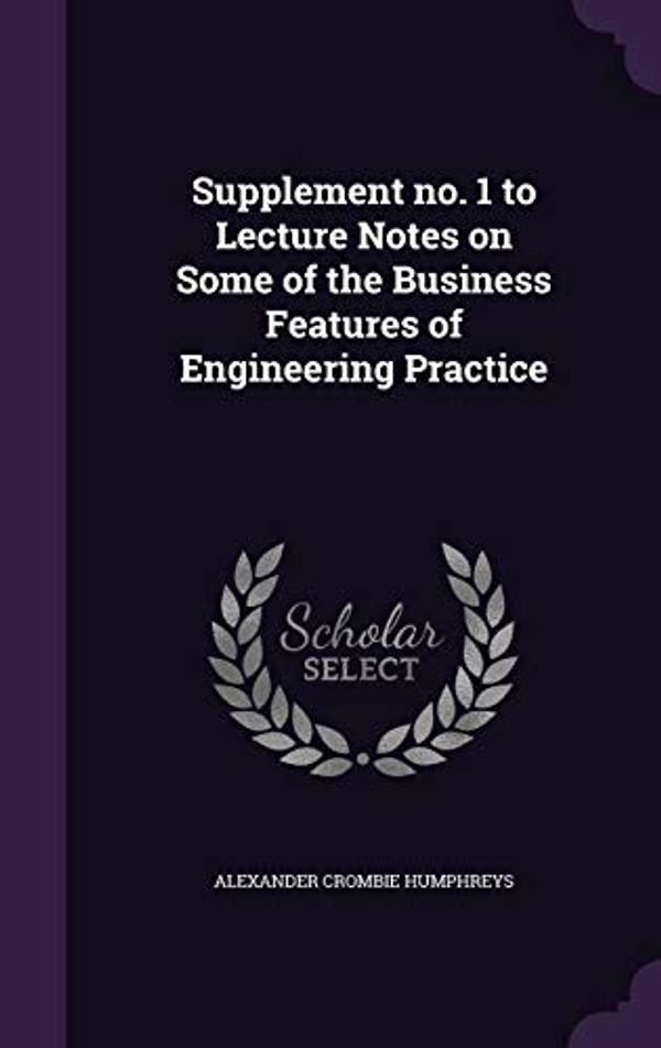 Cover Art for 9781347533307, Supplement no. 1 to Lecture Notes on Some of the Business Features of Engineering Practice by Alexander Crombie Humphreys