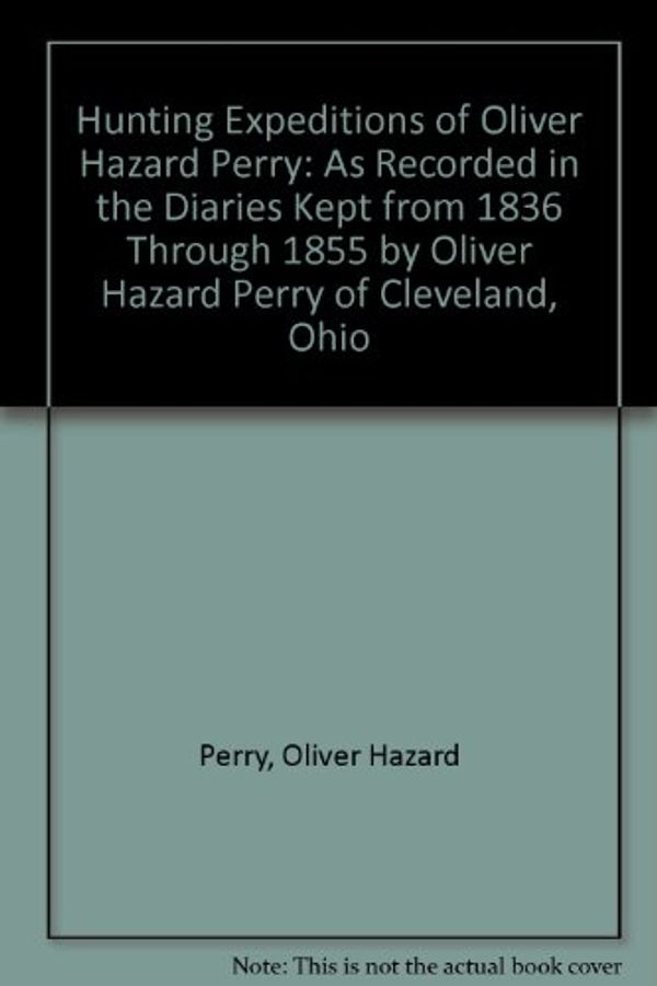 Cover Art for 9780963309426, Hunting Expeditions of Oliver Hazard Perry: As Recorded in the Diaries Kept from 1836 Through 1855 by Oliver Hazard Perry of Cleveland, Ohio by Oliver Hazard Perry