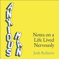 Cover Art for 9781529366419, Anxious Man: Notes on a life lived nervously by Josh Roberts