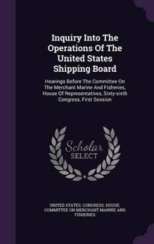 Cover Art for 9781342786289, Inquiry Into The Operations Of The United States Shipping Board: Hearings Before The Committee On The Merchant Marine And Fisheries, House Of Representatives, Sixty-sixth Congress, First Session by United States Congress House Committe