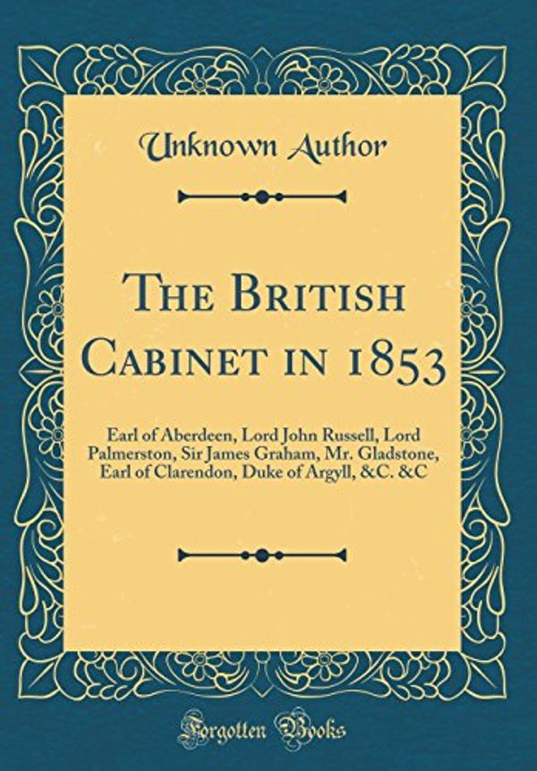 Cover Art for 9780260227379, The British Cabinet in 1853: Earl of Aberdeen, Lord John Russell, Lord Palmerston, Sir James Graham, Mr. Gladstone, Earl of Clarendon, Duke of Argyll, &C. &C (Classic Reprint) by Author, Unknown