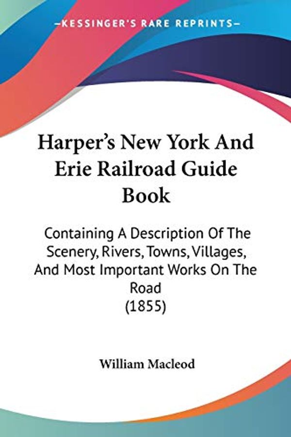 Cover Art for 9781104249595, Harper's New York And Erie Railroad Guide Book: Containing A Description Of The Scenery, Rivers, Towns, Villages, And Most Important Works On The Road (1855) by William Macleod