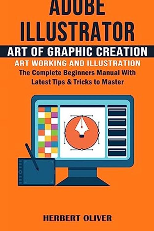 Cover Art for 9781777597672, Adobe Illustrator: Art of Graphic Creation Art Working and Illustration (The Complete Beginners Manual With Latest Tips & Tricks to Master) by Herbert Oliver