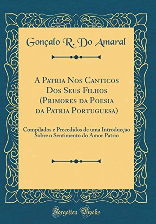 Cover Art for 9781396293955, A Patria Nos Canticos Dos Seus Filhos (Primores da Poesia da Patria Portuguesa): Compilados e Precedidos de uma Introducção Sobre o Sentimento do Amor Patrio (Classic Reprint) by Gonçalo R. Amaral, DO