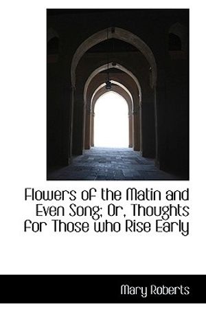 Cover Art for 9781103412525, Flowers of the Matin and Even Song; Or, Thoughts for Those Who Rise Early by Mary Roberts