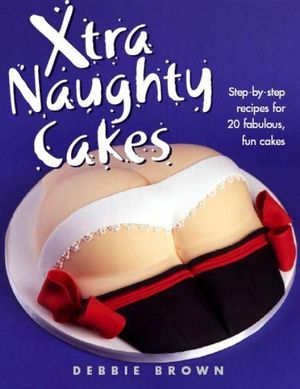 Cover Art for 9781845375867, Xtra Naughty Cakes: Step-By-Step Recipes for 19 Cheeky, Fun Cakes by Debbie Brown