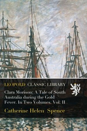 Cover Art for B01BC9KWFU, Clara Morison: A Tale of South Australia during the Gold Fever. In Two Volumes. Vol. II by Catherine Helen Spence