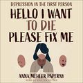 Cover Art for 9781665200202, Hello I Want to Die Please Fix Me: Depression in the First Person by Anna Mehler Paperny